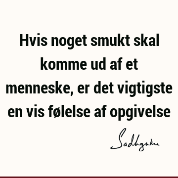 Hvis noget smukt skal komme ud af et menneske, er det vigtigste en vis følelse af