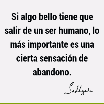 Si algo bello tiene que salir de un ser humano, lo más importante es una cierta sensación de