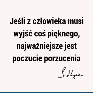 Jeśli z człowieka musi wyjść coś pięknego, najważniejsze jest poczucie