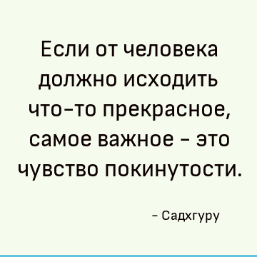 Если от человека должно исходить что-то прекрасное, самое важное - это чувство покинутости