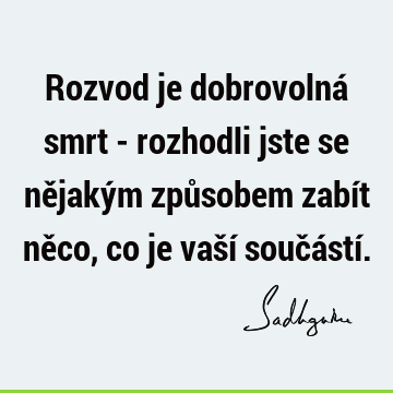 Rozvod je dobrovolná smrt - rozhodli jste se nějakým způsobem zabít něco, co je vaší součástí