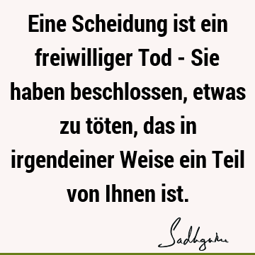 Eine Scheidung ist ein freiwilliger Tod - Sie haben beschlossen, etwas zu töten, das in irgendeiner Weise ein Teil von Ihnen