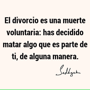 El divorcio es una muerte voluntaria: has decidido matar algo que es parte de ti, de alguna