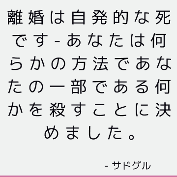 離婚は自発的な死です-あなたは何らかの方法であなたの一部である何かを殺すことに決めました。