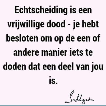 Echtscheiding is een vrijwillige dood - je hebt besloten om op de een of andere manier iets te doden dat een deel van jou