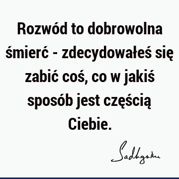 Rozwód to dobrowolna śmierć - zdecydowałeś się zabić coś, co w jakiś sposób jest częścią C