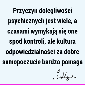 Przyczyn dolegliwości psychicznych jest wiele, a czasami wymykają się one spod kontroli, ale kultura odpowiedzialności za dobre samopoczucie bardzo