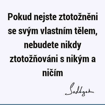 Pokud nejste ztotožněni se svým vlastním tělem, nebudete nikdy ztotožňováni s nikým a ničí