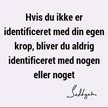 Hvis du ikke er identificeret med din egen krop, bliver du aldrig identificeret med nogen eller