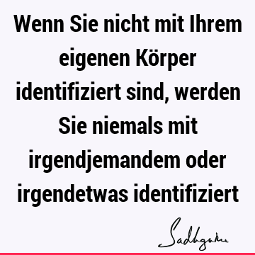 Wenn Sie nicht mit Ihrem eigenen Körper identifiziert sind, werden Sie niemals mit irgendjemandem oder irgendetwas