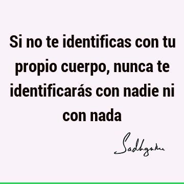 Si no te identificas con tu propio cuerpo, nunca te identificarás con nadie ni con