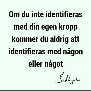 Om du inte identifieras med din egen kropp kommer du aldrig att identifieras med någon eller nå