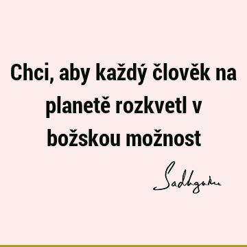 Chci, aby každý člověk na planetě rozkvetl v božskou mož