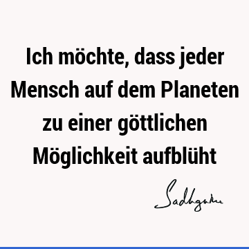 Ich möchte, dass jeder Mensch auf dem Planeten zu einer göttlichen Möglichkeit aufblü