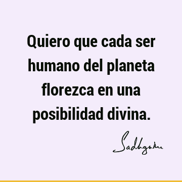 Quiero que cada ser humano del planeta florezca en una posibilidad