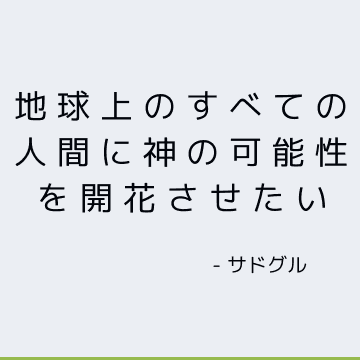 地球上のすべての人間に神の可能性を開花させたい