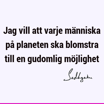 Jag vill att varje människa på planeten ska blomstra till en gudomlig mö