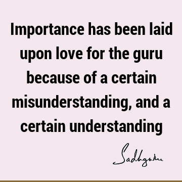 Importance has been laid upon love for the guru because of a certain misunderstanding, and a certain