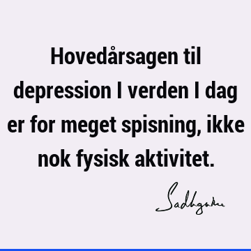 Hovedårsagen til depression i verden i dag er for meget spisning, ikke nok fysisk