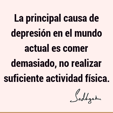 La principal causa de depresión en el mundo actual es comer demasiado, no realizar suficiente actividad fí