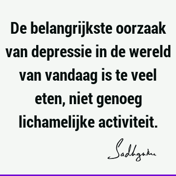 De belangrijkste oorzaak van depressie in de wereld van vandaag is te veel eten, niet genoeg lichamelijke