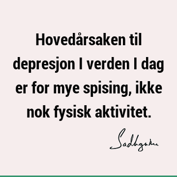 Hovedårsaken til depresjon i verden i dag er for mye spising, ikke nok fysisk