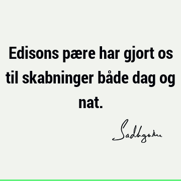 Edisons pære har gjort os til skabninger både dag og