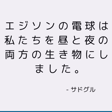 エジソンの電球は私たちを昼と夜の両方の生き物にしました。