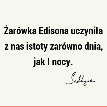 Żarówka Edisona uczyniła z nas istoty zarówno dnia, jak i