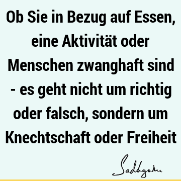 Ob Sie in Bezug auf Essen, eine Aktivität oder Menschen zwanghaft sind - es geht nicht um richtig oder falsch, sondern um Knechtschaft oder F