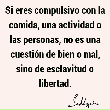 Si eres compulsivo con la comida, una actividad o las personas, no es una cuestión de bien o mal, sino de esclavitud o