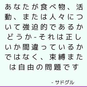 あなたが食べ物、活動、または人々について強迫的であるかどうか-それは正しいか間違っているかではなく、束縛または自由の問題です