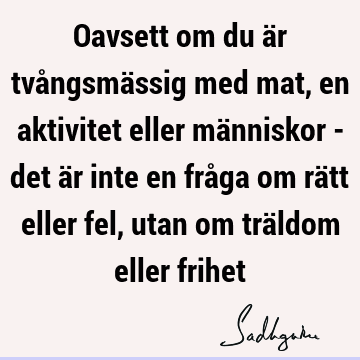 Oavsett om du är tvångsmässig med mat, en aktivitet eller människor - det är inte en fråga om rätt eller fel, utan om träldom eller