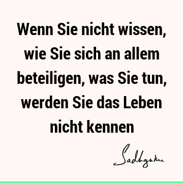 Wenn Sie nicht wissen, wie Sie sich an allem beteiligen, was Sie tun, werden Sie das Leben nicht