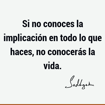 Si no conoces la implicación en todo lo que haces, no conocerás la