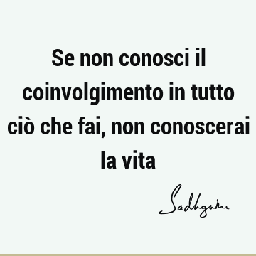 Se non conosci il coinvolgimento in tutto ciò che fai, non conoscerai la