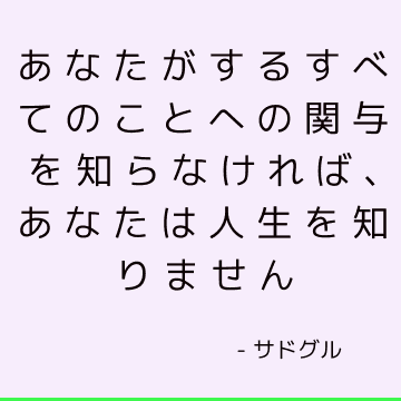 あなたがするすべてのことへの関与を知らなければ、あなたは人生を知りません