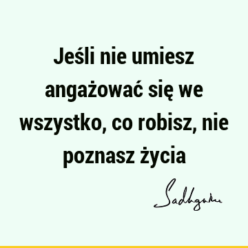 Jeśli nie umiesz angażować się we wszystko, co robisz, nie poznasz ż