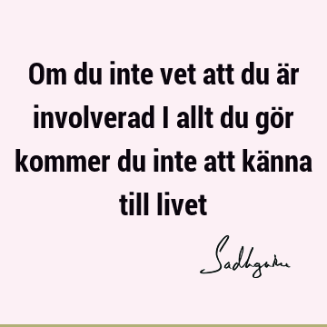 Om du inte vet att du är involverad i allt du gör kommer du inte att känna till