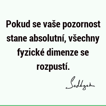 Pokud se vaše pozornost stane absolutní,
všechny fyzické dimenze se rozpustí