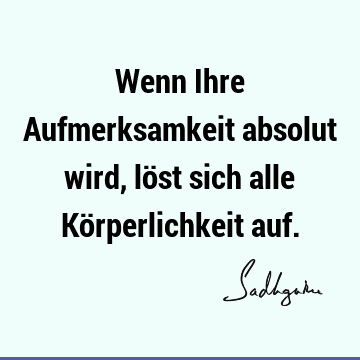 Wenn Ihre Aufmerksamkeit absolut wird, löst sich alle Körperlichkeit