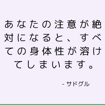 あなたの注意が絶対になると、すべての身体性が溶けてしまいます。