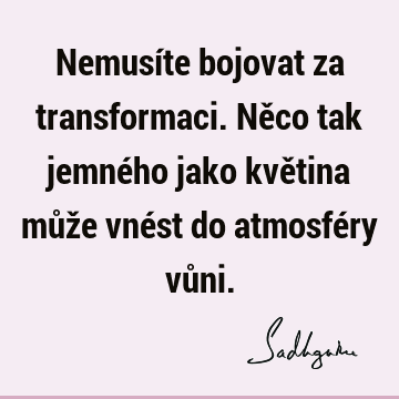 Nemusíte bojovat za transformaci. Něco tak jemného jako květina může vnést do atmosféry vů