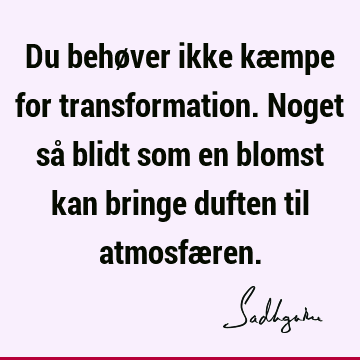 Du behøver ikke kæmpe for transformation. Noget så blidt som en blomst kan bringe duften til atmosfæ