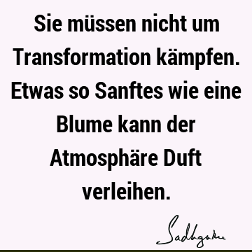 Sie müssen nicht um Transformation kämpfen. Etwas so Sanftes wie eine Blume kann der Atmosphäre Duft