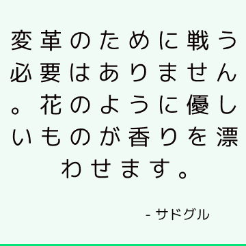 変革のために戦う必要はありません。 花のように優しいものが香りを漂わせます。