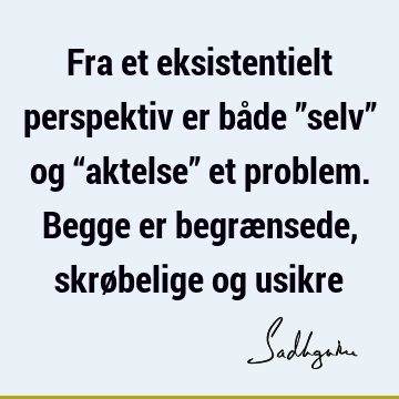 Fra et eksistentielt perspektiv er både ”selv” og “aktelse” et problem. Begge er begrænsede, skrøbelige og