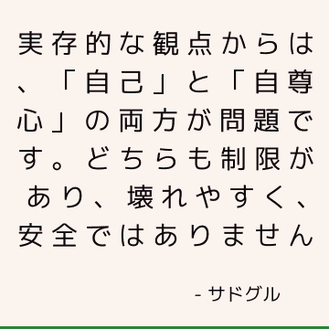 実存的な観点からは、「自己」と「自尊心」の両方が問題です。 どちらも制限があり、壊れやすく、安全ではありません