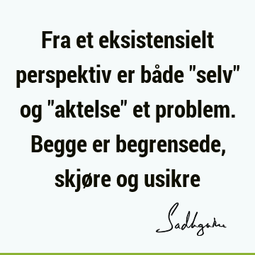 Fra et eksistensielt perspektiv er både "selv" og "aktelse" et problem. Begge er begrensede, skjøre og