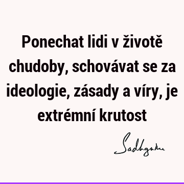 Ponechat lidi v životě chudoby, schovávat se za ideologie, zásady a víry, je extrémní